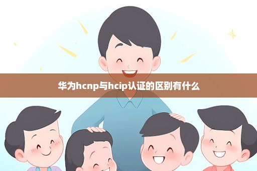 华为hcnp与hcip认证的区别有什么