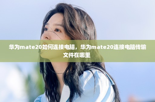 华为mate20如何连接电脑，华为mate20连接电脑传输文件在哪里 