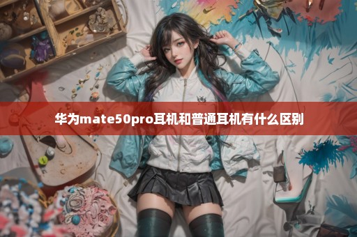 华为mate50pro耳机和普通耳机有什么区别