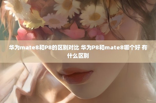 华为mate8和P8的区别对比 华为P8和mate8哪个好 有什么区别