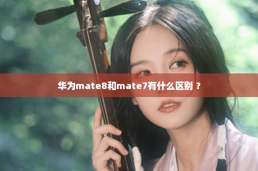 华为mate8和mate7有什么区别 ？