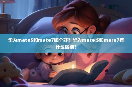 华为mateS和mate7哪个好？华为mate S和mare7有什么区别？