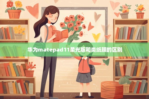 华为matepad11柔光版和类纸膜的区别