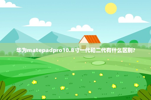 华为matepadpro10.8寸一代和二代有什么区别?