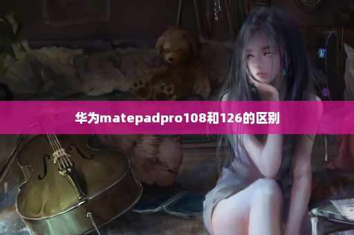 华为matepadpro108和126的区别