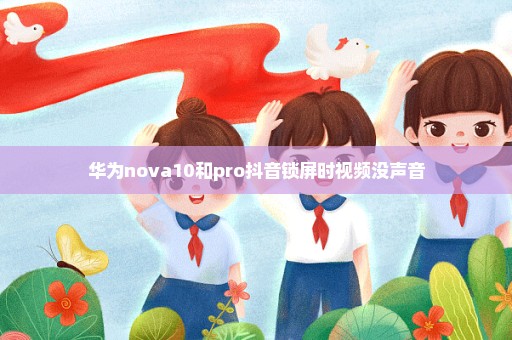 华为nova10和pro抖音锁屏时视频没声音