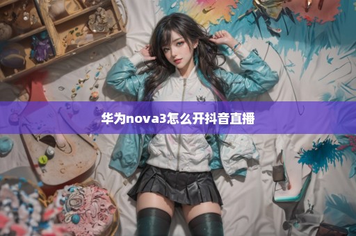 华为nova3怎么开抖音直播