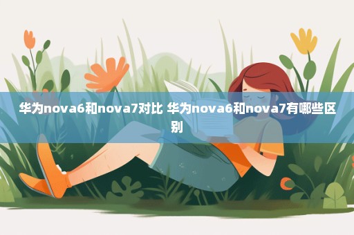 华为nova6和nova7对比 华为nova6和nova7有哪些区别