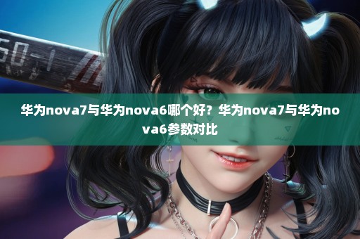 华为nova7与华为nova6哪个好？华为nova7与华为nova6参数对比