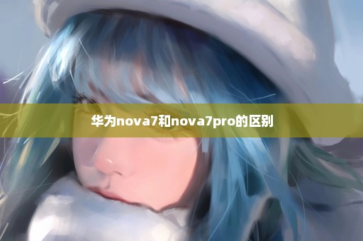 华为nova7和nova7pro的区别