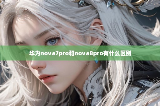 华为nova7pro和nova8pro有什么区别