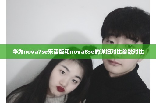 华为nova7se乐活版和nova8se的详细对比参数对比