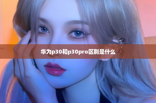 华为p30和p30pro区别是什么