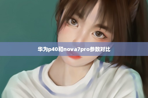 华为p40和nova7pro参数对比