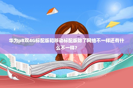 华为p8双4G标配版和移动标配版除了网络不一样还有什么不一样？