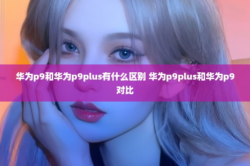 华为p9和华为p9plus有什么区别 华为p9plus和华为p9对比