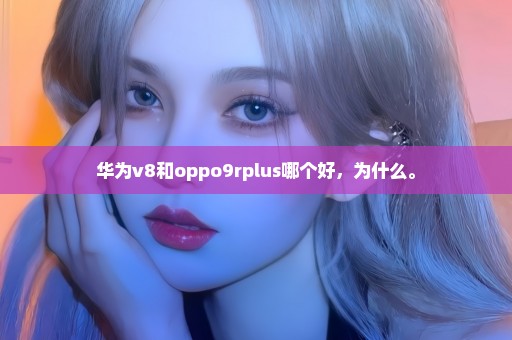 华为v8和oppo9rplus哪个好，为什么。