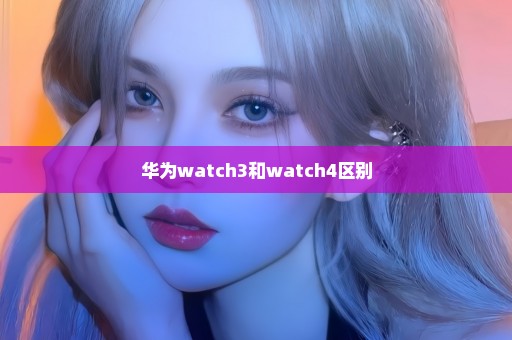 华为watch3和watch4区别