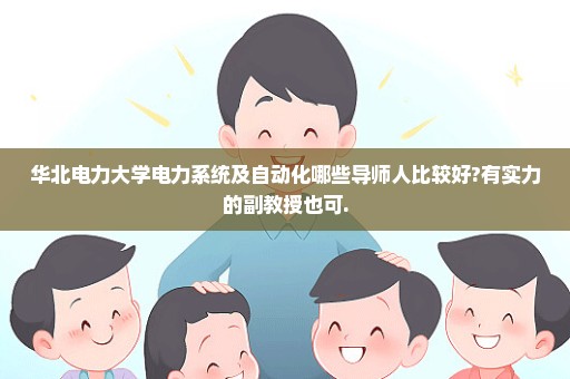 华北电力大学电力系统及自动化哪些导师人比较好?有实力的副教授也可.