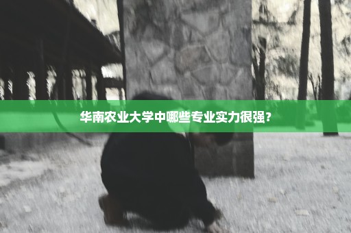 华南农业大学中哪些专业实力很强？