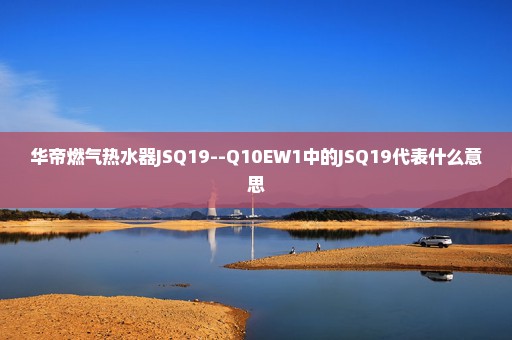 华帝燃气热水器JSQ19--Q10EW1中的JSQ19代表什么意思