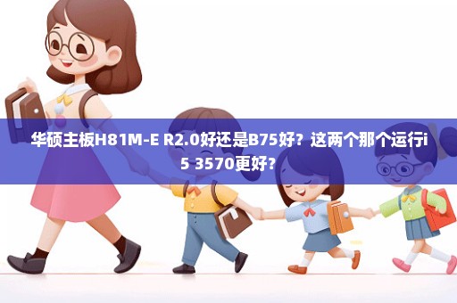 华硕主板H81M-E R2.0好还是B75好？这两个那个运行i5 3570更好？