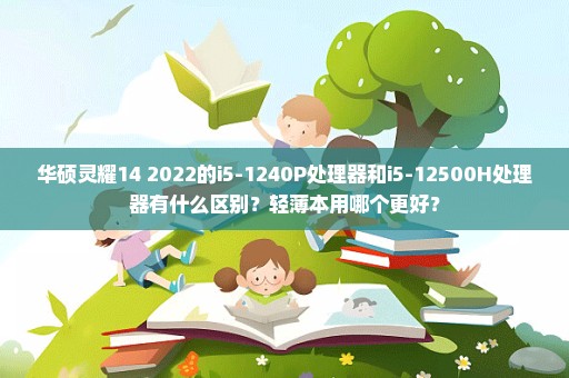 华硕灵耀14 2022的i5-1240P处理器和i5-12500H处理器有什么区别？轻薄本用哪个更好？