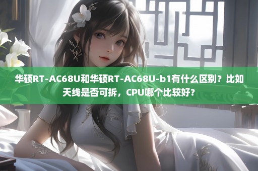 华硕RT-AC68U和华硕RT-AC68U-b1有什么区别？比如天线是否可拆，CPU哪个比较好？