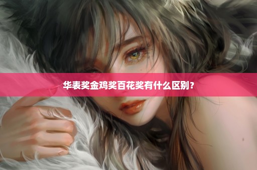 华表奖金鸡奖百花奖有什么区别？