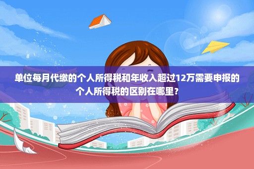 单位每月代缴的个人所得税和年收入超过12万需要申报的个人所得税的区别在哪里？