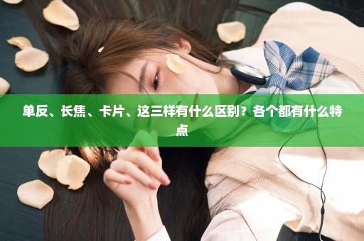 单反、长焦、卡片、这三样有什么区别？各个都有什么特点