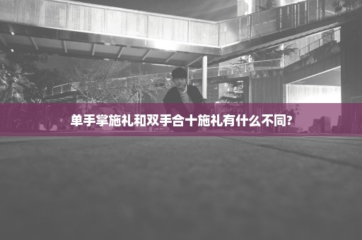 单手掌施礼和双手合十施礼有什么不同?