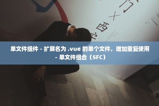 单文件组件 - 扩展名为 .vue 的单个文件，增加重复使用 - 单文件组合（SFC）