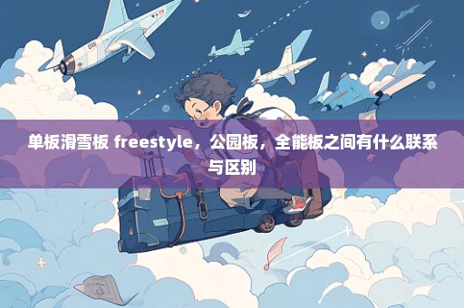 单板滑雪板 freestyle，公园板，全能板之间有什么联系与区别