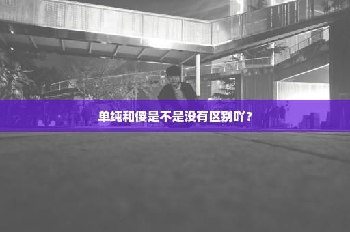 单纯和傻是不是没有区别吖？