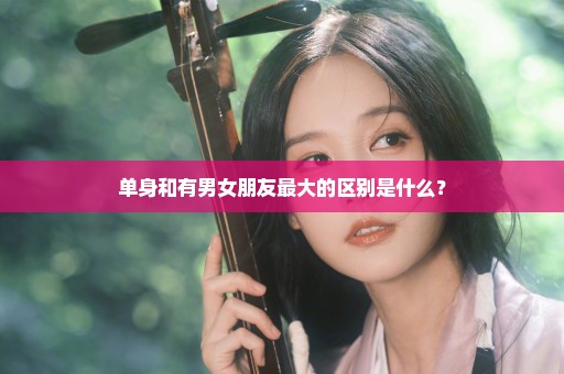 单身和有男女朋友最大的区别是什么？