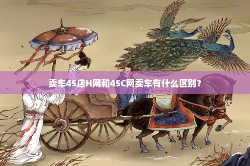 卖车4S店H网和4SC网卖车有什么区别？