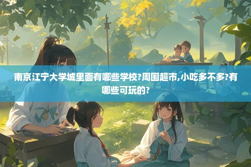 南京江宁大学城里面有哪些学校?周围超市,小吃多不多?有哪些可玩的?