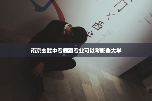 南京玄武中专舞蹈专业可以考哪些大学