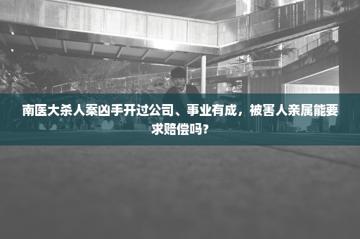 南医大杀人案凶手开过公司、事业有成，被害人亲属能要求赔偿吗？