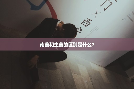 南姜和生姜的区别是什么？