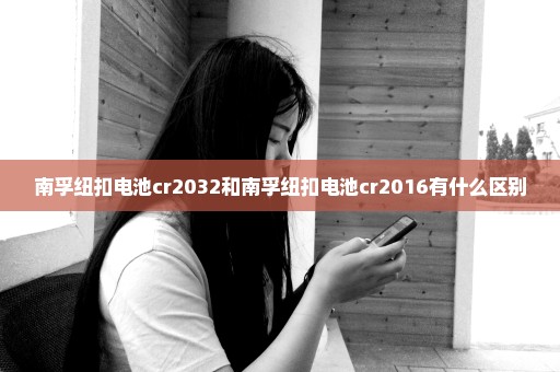 南孚纽扣电池cr2032和南孚纽扣电池cr2016有什么区别