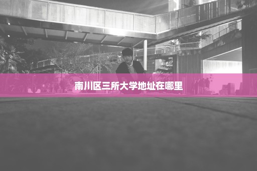 南川区三所大学地址在哪里