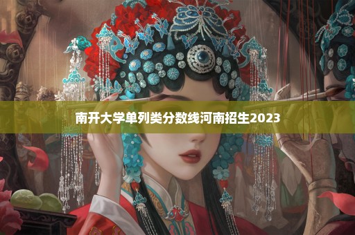 南开大学单列类分数线河南招生2023