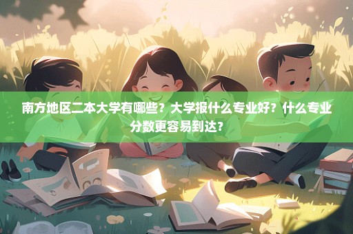 南方地区二本大学有哪些？大学报什么专业好？什么专业分数更容易到达？