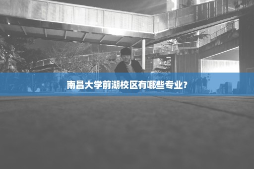 南昌大学前湖校区有哪些专业？