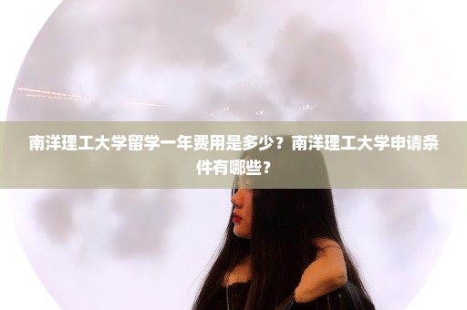 南洋理工大学留学一年费用是多少？南洋理工大学申请条件有哪些？