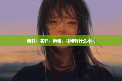 南韩、北韩、南朝、北朝有什么不同