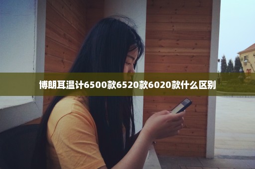 博朗耳温计6500款6520款6020款什么区别