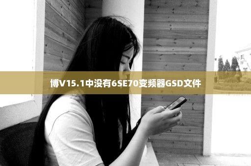 博V15.1中没有6SE70变频器GSD文件